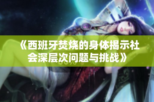 《西班牙焚烧的身体揭示社会深层次问题与挑战》