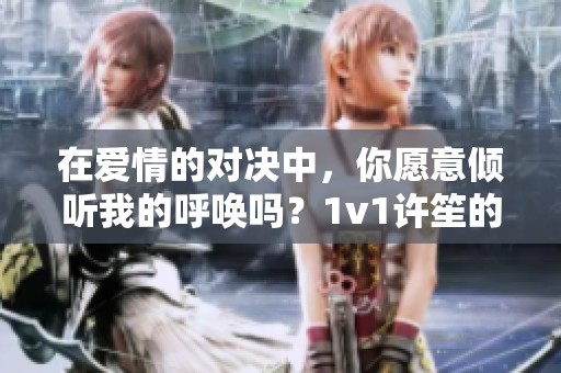 在爱情的对决中，你愿意倾听我的呼唤吗？1v1许笙的心声