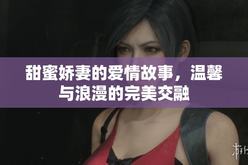 甜蜜娇妻的爱情故事，温馨与浪漫的完美交融