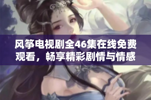 风筝电视剧全46集在线免费观看，畅享精彩剧情与情感交织