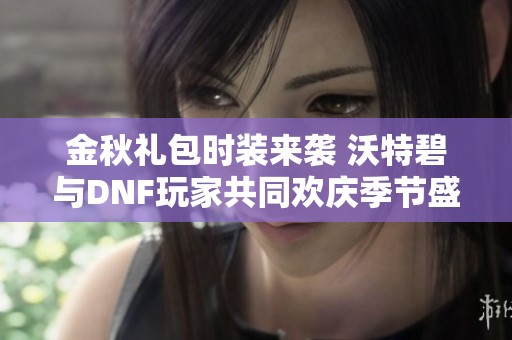 金秋礼包时装来袭 沃特碧与DNF玩家共同欢庆季节盛典