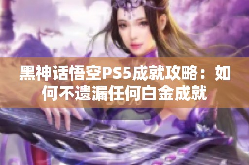 黑神话悟空PS5成就攻略：如何不遗漏任何白金成就
