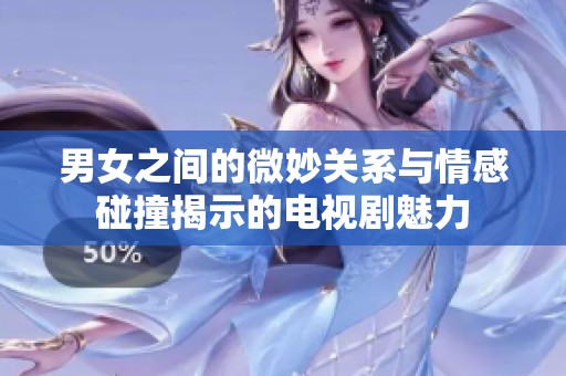 男女之间的微妙关系与情感碰撞揭示的电视剧魅力