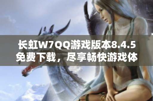 长虹W7QQ游戏版本8.4.5免费下载，尽享畅快游戏体验