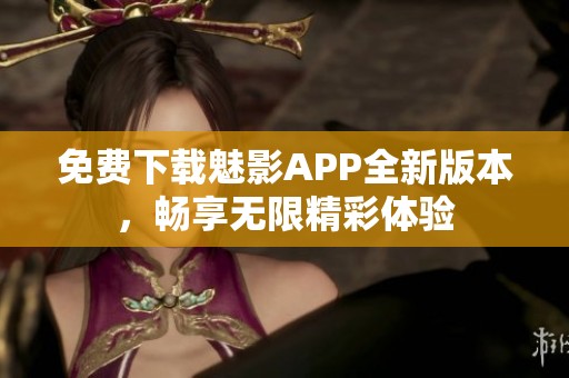 免费下载魅影APP全新版本，畅享无限精彩体验