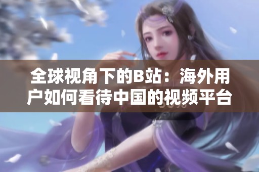 全球视角下的B站：海外用户如何看待中国的视频平台