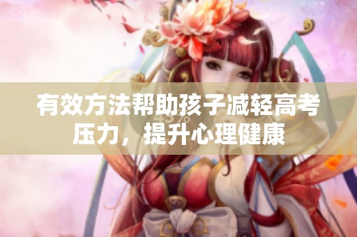 有效方法帮助孩子减轻高考压力，提升心理健康