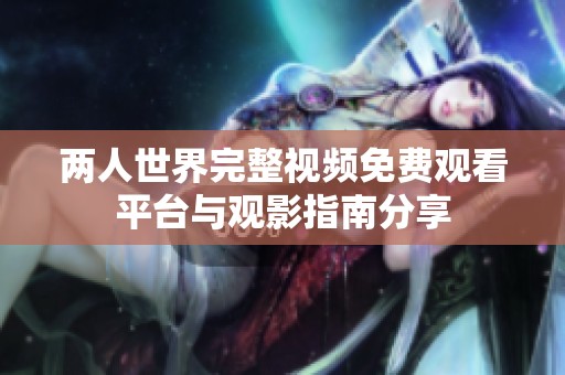 两人世界完整视频免费观看平台与观影指南分享