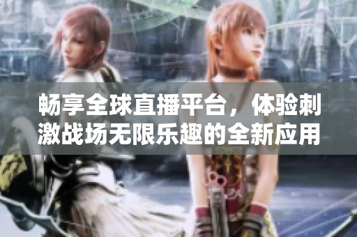 畅享全球直播平台，体验刺激战场无限乐趣的全新应用