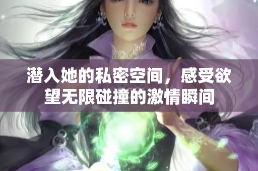 潜入她的私密空间，感受欲望无限碰撞的激情瞬间