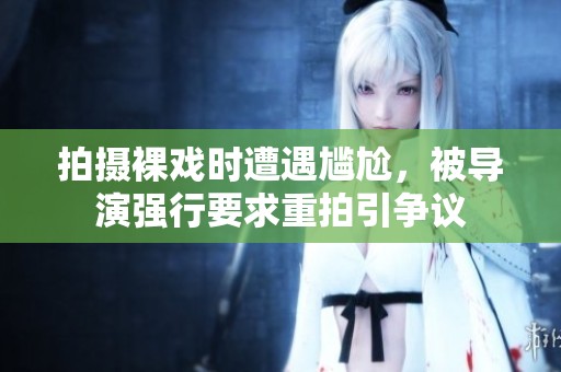 拍摄裸戏时遭遇尴尬，被导演强行要求重拍引争议