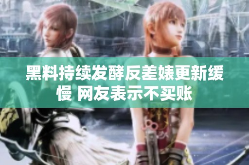 黑料持续发酵反差婊更新缓慢 网友表示不买账