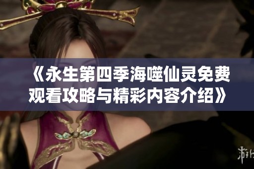 《永生第四季海噬仙灵免费观看攻略与精彩内容介绍》