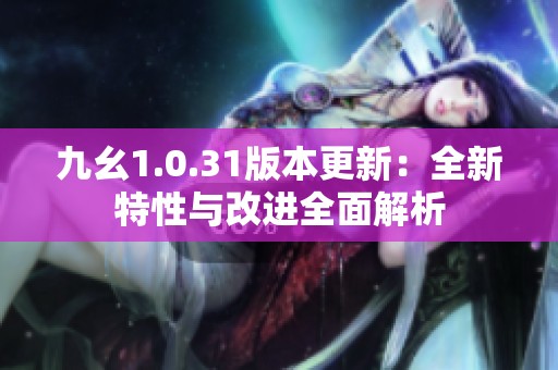 九幺1.0.31版本更新：全新特性与改进全面解析