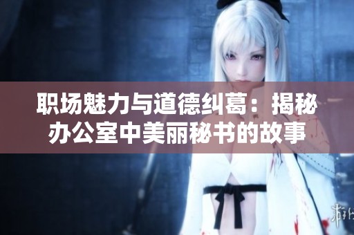职场魅力与道德纠葛：揭秘办公室中美丽秘书的故事