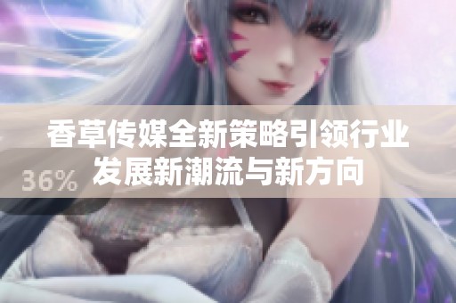 香草传媒全新策略引领行业发展新潮流与新方向