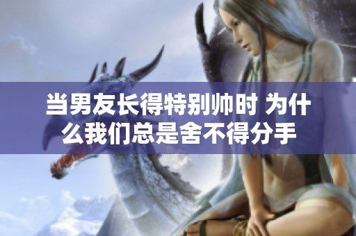 当男友长得特别帅时 为什么我们总是舍不得分手