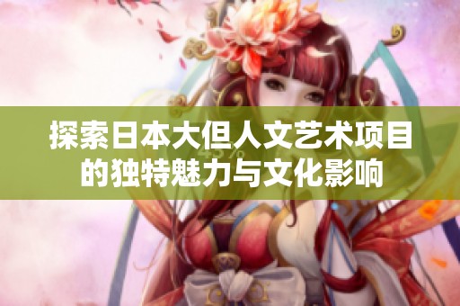 探索日本大但人文艺术项目的独特魅力与文化影响