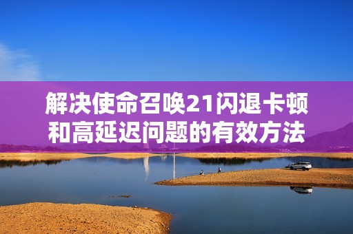 解决使命召唤21闪退卡顿和高延迟问题的有效方法