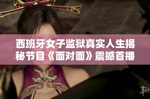 西班牙女子监狱真实人生揭秘节目《面对面》震撼首播