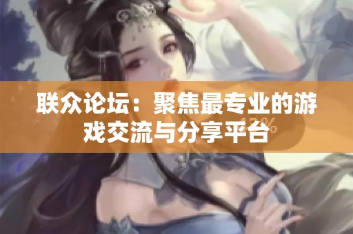 联众论坛：聚焦最专业的游戏交流与分享平台
