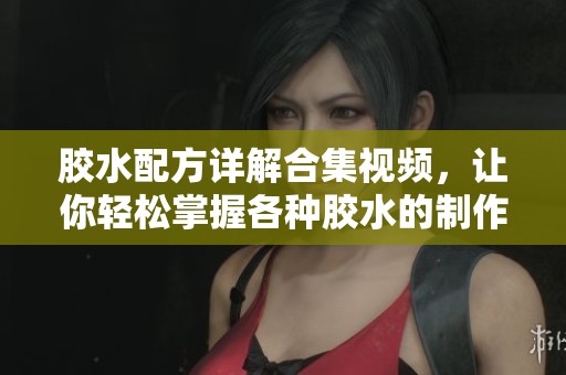 胶水配方详解合集视频，让你轻松掌握各种胶水的制作方法