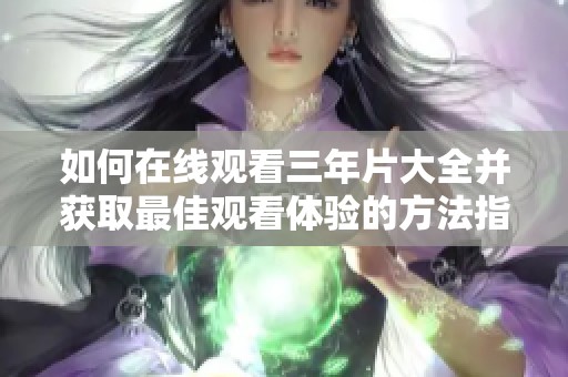 如何在线观看三年片大全并获取最佳观看体验的方法指南