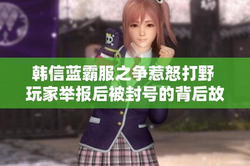 韩信蓝霸服之争惹怒打野 玩家举报后被封号的背后故事