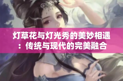 灯草花与灯光秀的美妙相遇：传统与现代的完美融合