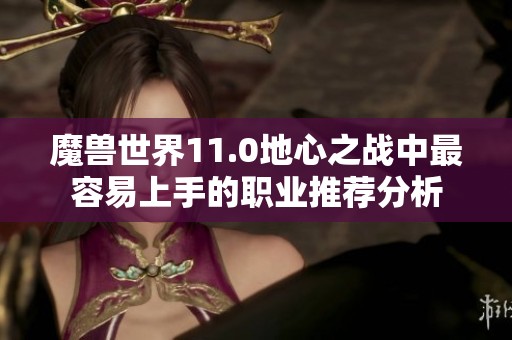 魔兽世界11.0地心之战中最容易上手的职业推荐分析