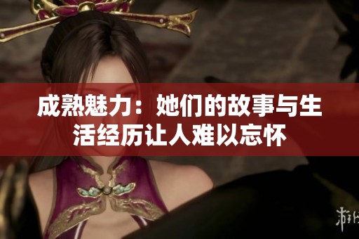 成熟魅力：她们的故事与生活经历让人难以忘怀