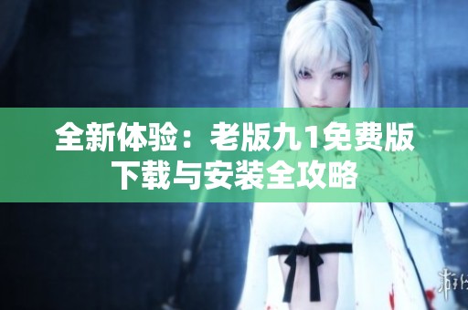 全新体验：老版九1免费版下载与安装全攻略