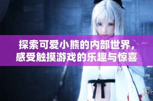 探索可爱小熊的内部世界，感受触摸游戏的乐趣与惊喜