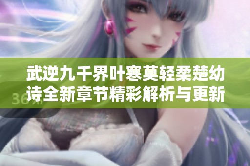 武逆九千界叶寒莫轻柔楚幼诗全新章节精彩解析与更新动态