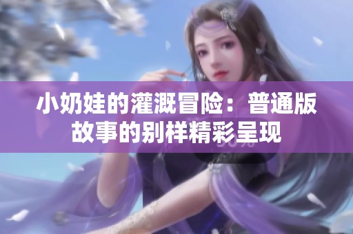 小奶娃的灌溉冒险：普通版故事的别样精彩呈现