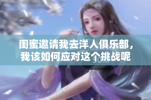 闺蜜邀请我去洋人俱乐部，我该如何应对这个挑战呢