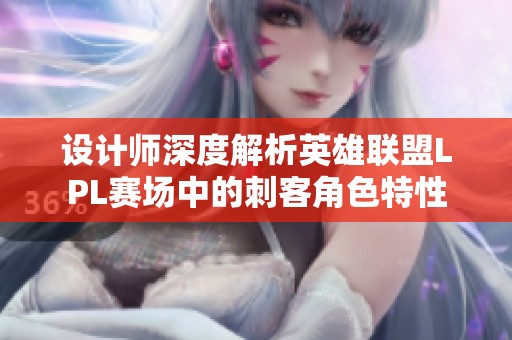 设计师深度解析英雄联盟LPL赛场中的刺客角色特性