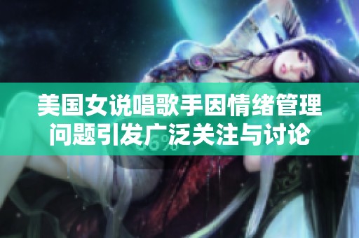 美国女说唱歌手因情绪管理问题引发广泛关注与讨论