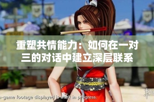 重塑共情能力：如何在一对三的对话中建立深层联系