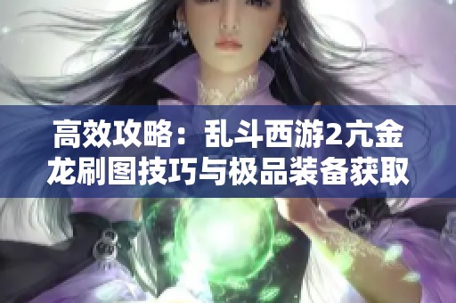 高效攻略：乱斗西游2亢金龙刷图技巧与极品装备获取秘籍