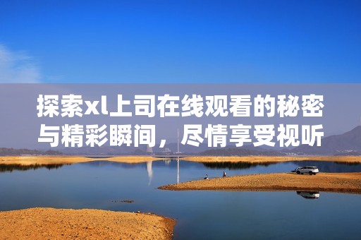 探索xl上司在线观看的秘密与精彩瞬间，尽情享受视听盛宴