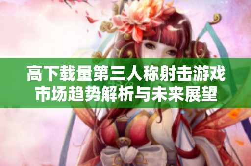 高下载量第三人称射击游戏市场趋势解析与未来展望