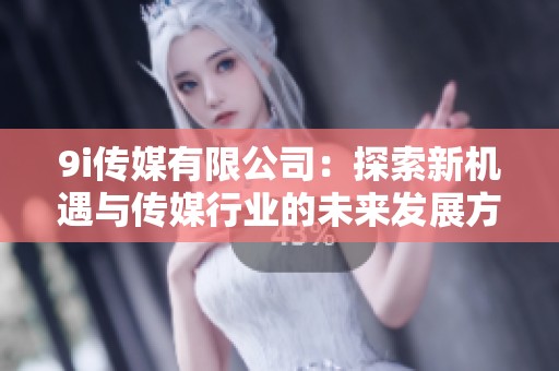 9i传媒有限公司：探索新机遇与传媒行业的未来发展方向