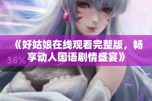 《好姑娘在线观看完整版，畅享动人国语剧情盛宴》