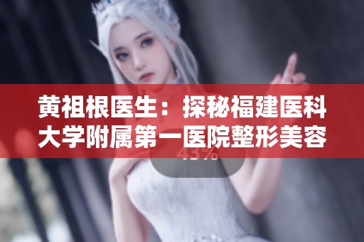 黄祖根医生：探秘福建医科大学附属第一医院整形美容外科的魅力与创新