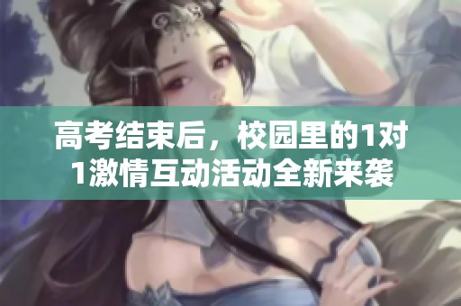 高考结束后，校园里的1对1激情互动活动全新来袭