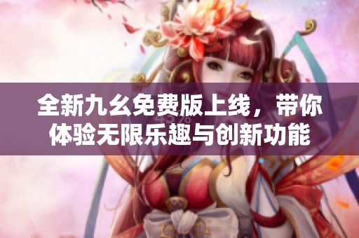 全新九幺免费版上线，带你体验无限乐趣与创新功能