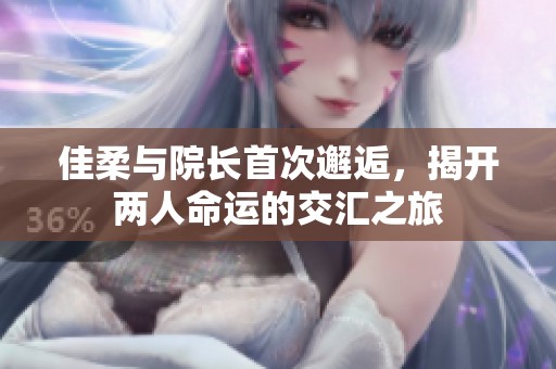 佳柔与院长首次邂逅，揭开两人命运的交汇之旅