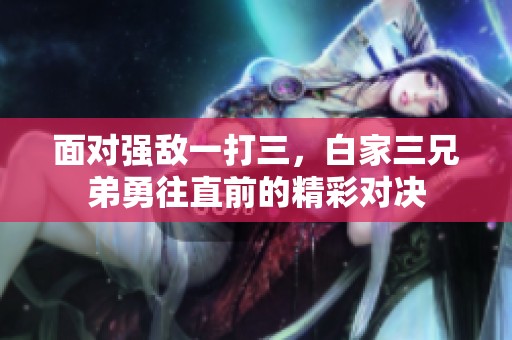 面对强敌一打三，白家三兄弟勇往直前的精彩对决