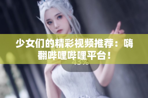 少女们的精彩视频推荐：嗨翻哔哩哔哩平台！
